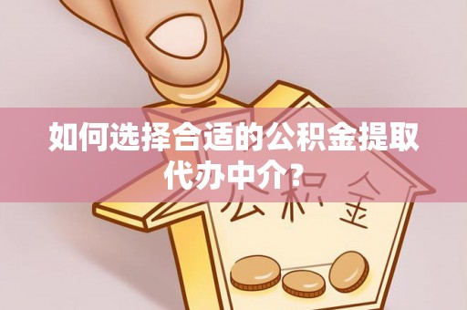 孟村如何选择合适的公积金提取代办中介？