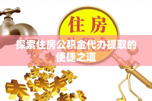 孟村探索住房公积金代办提取的便捷之道