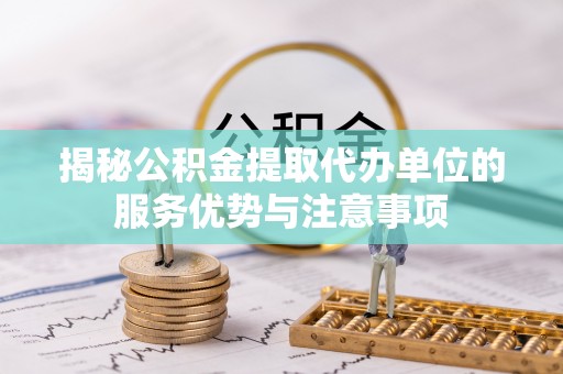 孟村揭秘公积金提取代办单位的服务优势与注意事项