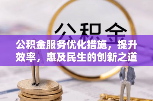 孟村公积金服务优化措施，提升效率，惠及民生的创新之道