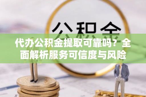 孟村代办公积金提取可靠吗？全面解析服务可信度与风险