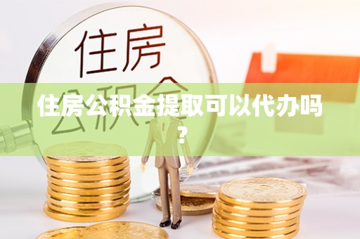 孟村住房公积金提取可以代办吗？