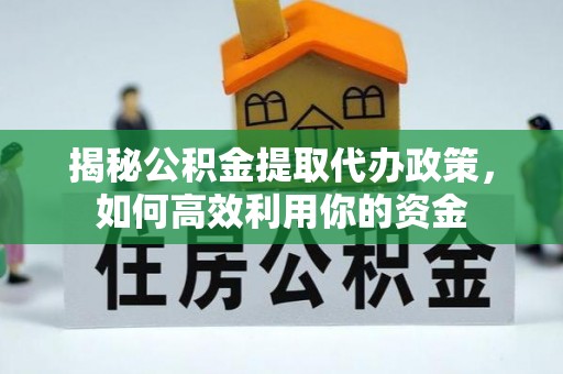 孟村揭秘公积金提取代办政策，如何高效利用你的资金