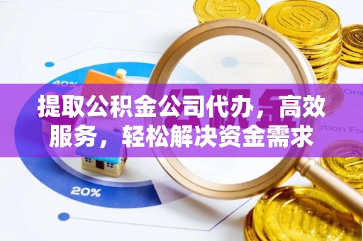 孟村提取公积金公司代办，高效服务，轻松解决资金需求