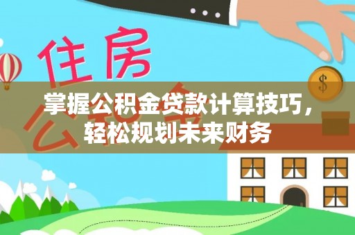 孟村掌握公积金贷款计算技巧，轻松规划未来财务