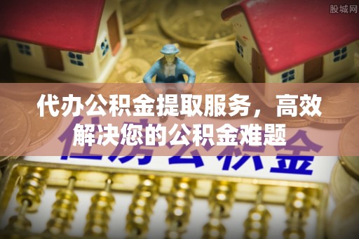 孟村代办公积金提取服务，高效解决您的公积金难题