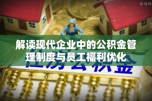 孟村解读现代企业中的公积金管理制度与员工福利优化