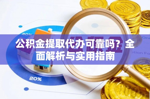 孟村公积金提取代办可靠吗？全面解析与实用指南