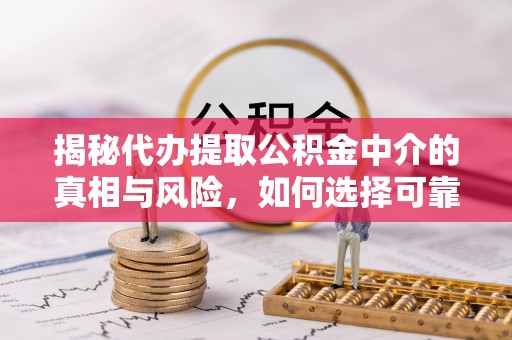 孟村揭秘代办提取公积金中介的真相与风险，如何选择可靠的第三方服务