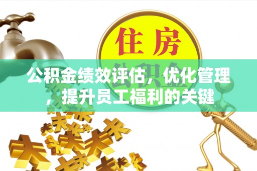 孟村公积金绩效评估，优化管理，提升员工福利的关键