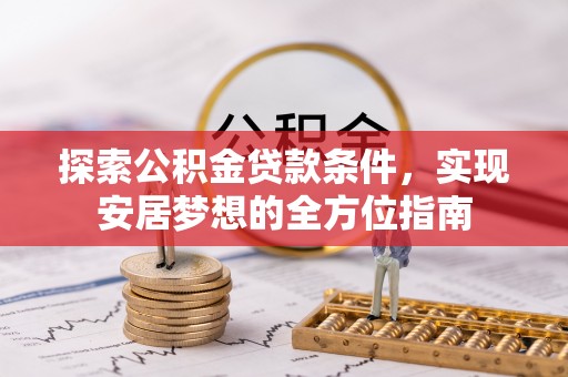 孟村探索公积金贷款条件，实现安居梦想的全方位指南