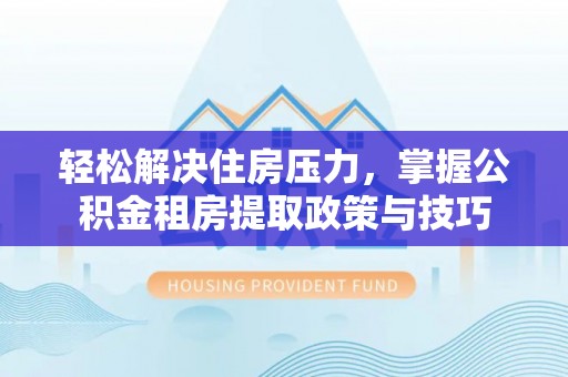 孟村轻松解决住房压力，掌握公积金租房提取政策与技巧