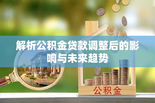 孟村解析公积金贷款调整后的影响与未来趋势