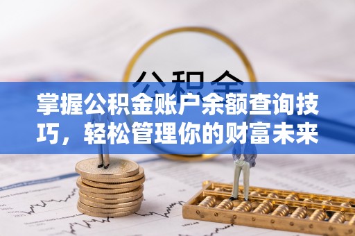 孟村掌握公积金账户余额查询技巧，轻松管理你的财富未来