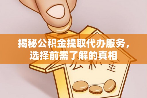 孟村揭秘公积金提取代办服务，选择前需了解的真相