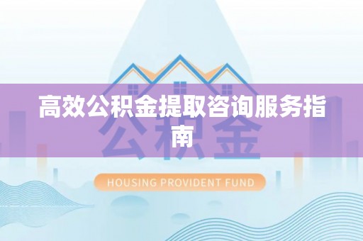 孟村高效公积金提取咨询服务指南