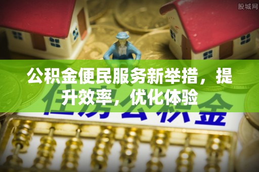 孟村公积金便民服务新举措，提升效率，优化体验