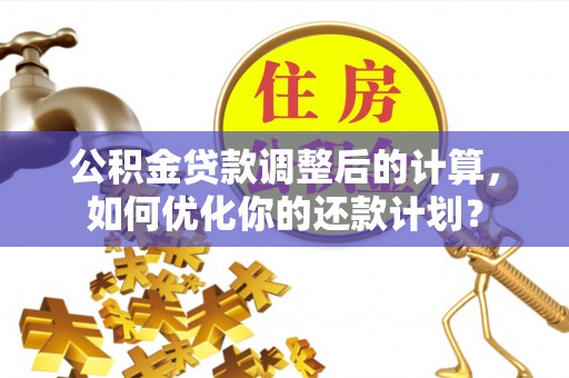 孟村公积金贷款调整后的计算，如何优化你的还款计划？