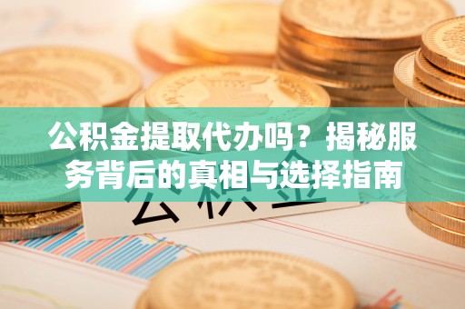 孟村公积金提取代办吗？揭秘服务背后的真相与选择指南