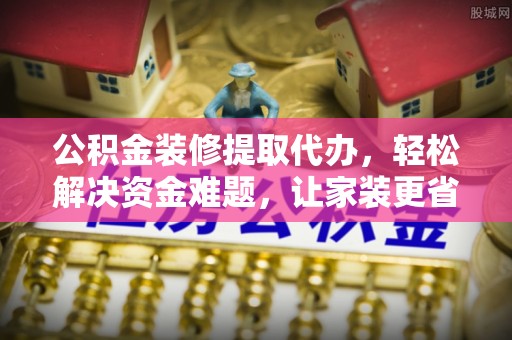 孟村公积金装修提取代办，轻松解决资金难题，让家装更省心
