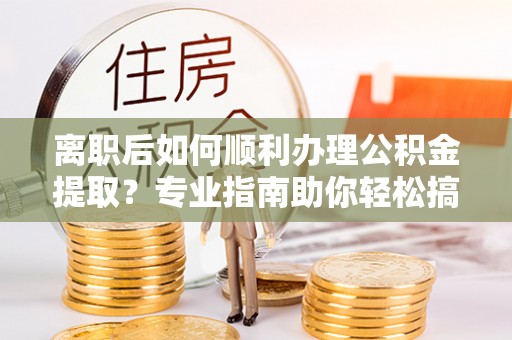 孟村离职后如何顺利办理公积金提取？专业指南助你轻松搞定