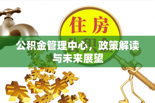 孟村公积金管理中心，政策解读与未来展望