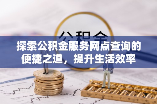 孟村探索公积金服务网点查询的便捷之道，提升生活效率