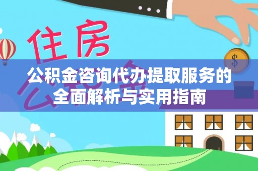 孟村公积金咨询代办提取服务的全面解析与实用指南