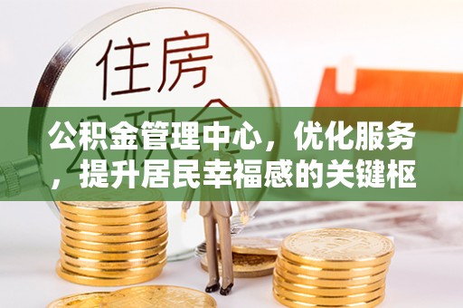 孟村公积金管理中心，优化服务，提升居民幸福感的关键枢纽