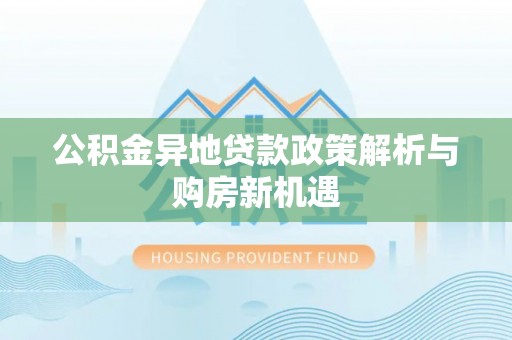孟村公积金异地贷款政策解析与购房新机遇