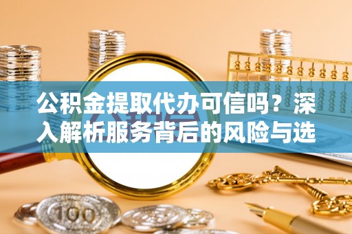 孟村公积金提取代办可信吗？深入解析服务背后的风险与选择