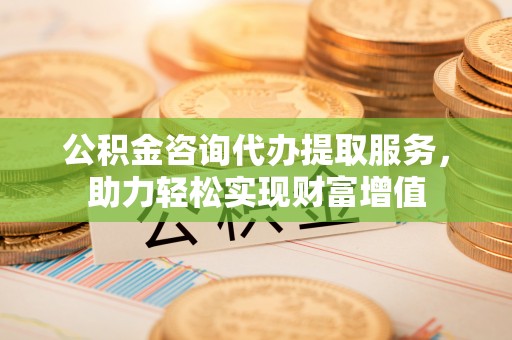 孟村公积金咨询代办提取服务，助力轻松实现财富增值