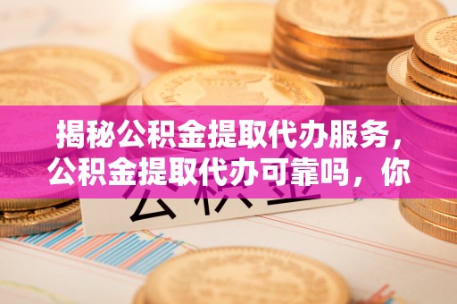 孟村揭秘公积金提取代办服务，公积金提取代办可靠吗，你需要知道的真相