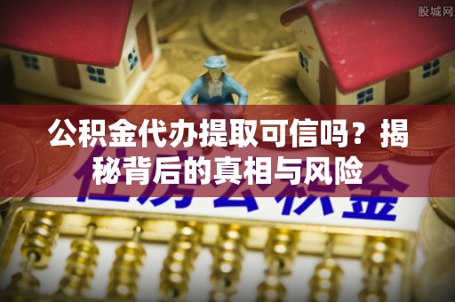 孟村公积金代办提取可信吗？揭秘背后的真相与风险