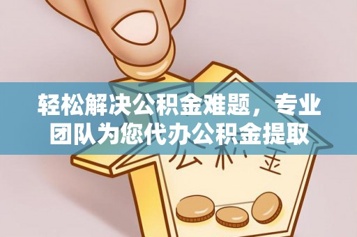 孟村轻松解决公积金难题，专业团队为您代办公积金提取
