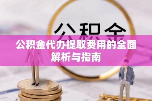 孟村公积金代办提取费用的全面解析与指南
