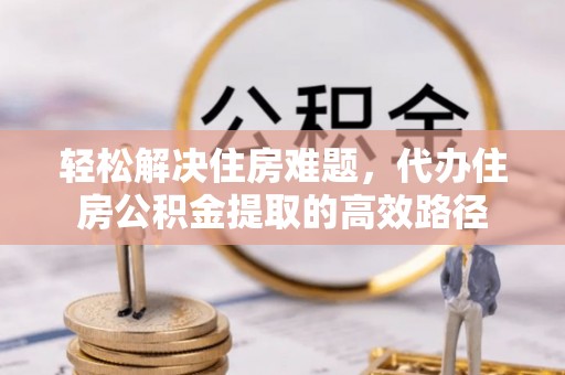 孟村轻松解决住房难题，代办住房公积金提取的高效路径