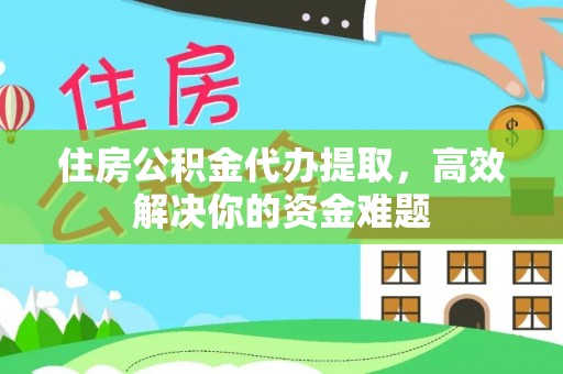 孟村住房公积金代办提取，高效解决你的资金难题