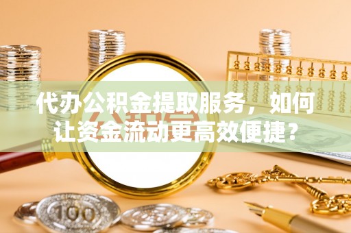孟村代办公积金提取服务，如何让资金流动更高效便捷？