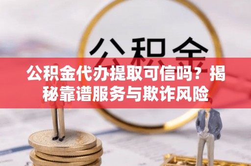 孟村公积金代办提取可信吗？揭秘靠谱服务与欺诈风险