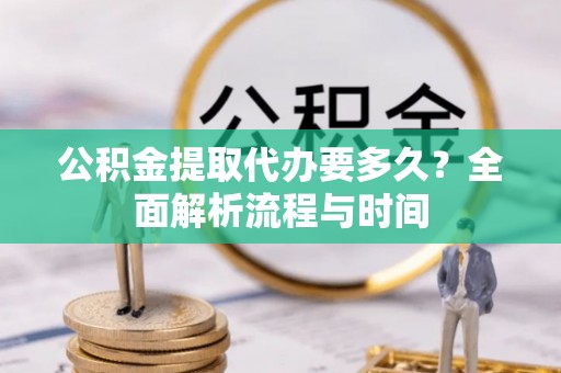孟村公积金提取代办要多久？全面解析流程与时间