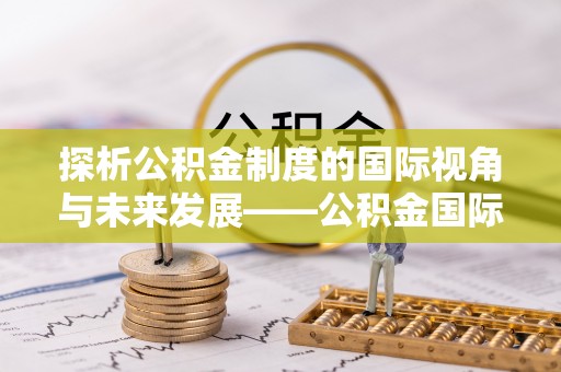 孟村探析公积金制度的国际视角与未来发展——公积金国际比较的新思路