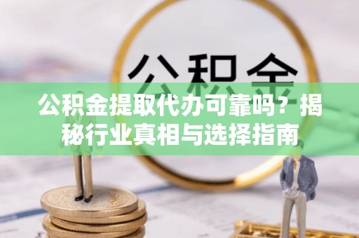 孟村公积金提取代办可靠吗？揭秘行业真相与选择指南