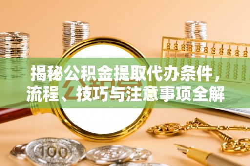 孟村揭秘公积金提取代办条件，流程、技巧与注意事项全解析