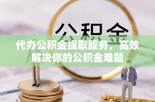 孟村代办公积金提取服务，高效解决你的公积金难题