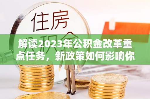 孟村解读2023年公积金改革重点任务，新政策如何影响你我生活？