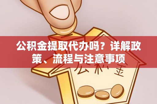 孟村公积金提取代办吗？详解政策、流程与注意事项