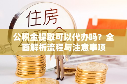 孟村公积金提取可以代办吗？全面解析流程与注意事项