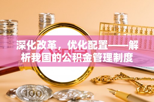孟村深化改革，优化配置——解析我国的公积金管理制度