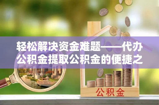孟村轻松解决资金难题——代办公积金提取公积金的便捷之道